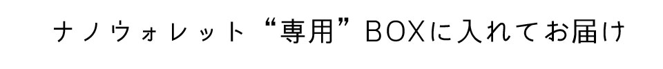 ナノウォレット“専用”BOXに入れてお届け