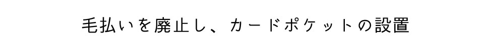 毛払いを廃止し、カードポケットの設置